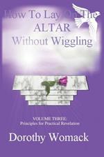 How to Lay on the Altar Without Wiggling: Volume Three: Principles for Practical Revelation