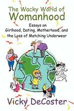 The Wacky World of Womanhood: Essays on Girlhood, Dating, Motherhood, and the Loss of Matching Underwear