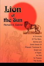 Lion of the Sun: A Chronicle Of The Wars, Battles and Great Deeds Of Pharaoh Thutmose III, Great Lion of Egypt, As Told To Thaneni The Scribe