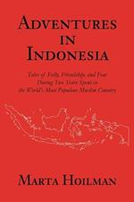 Adventures in Indonesia: Tales of Folly, Friendship, and Fear During Two Years Spent in the World's Most Populous Muslim Country