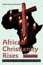 African Christianity Rises Volume One: A Critical Study of the Catholicism of the Igbo People of Nigeria