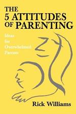 The 5 Attitudes of Parenting: Ideas for Overwhelmed Parents