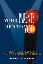 Your Parents Lied to You: How to Live Fully and Change the World in the Process