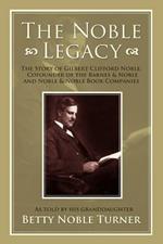 The Noble Legacy: The Story of Gilbert Clifford Noble, Cofounder of the Barnes & Noble and Noble & Noble Book Companies