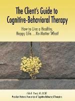 The Client's Guide to Cognitive-Behavioral Therapy: How to Live a Healthy, Happy Life...No Matter What!