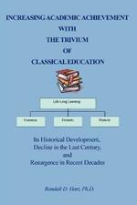 Increasing Academic Achievement with the Trivium of Classical Education: Its Historical Development, Decline in the Last Century, and Resurgence in Re