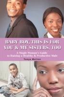 Baby Boy, This Is for You & My Sisters, Too: A Single Woman's Guide to Raising a Healthy & Productive Male