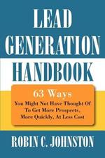 Lead Generation Handbook: 63 Ways You Might Not Have Thought Of To Get More Prospects, More Quickly, At Less Cost