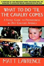 What to Do 'til the Cavalry Comes: A Family Guide To Preparedness in 21st Century America