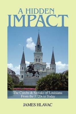 A Hidden Impact: The Czechs & Slovaks of Louisiana from the 1720s to Today - James Hlavac - cover