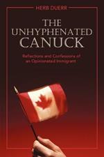 The Unhyphenated Canuck: Reflections and Confessions of an Opinionated Immigrant