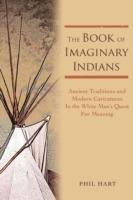 The Book of Imaginary Indians: Ancient Traditions and Modern Caricatures In the White Man's Quest For Meaning