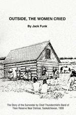 Outside, the Women Cried: The Story of the Surrender by Chief Thunderchild's Band of Their Reserve Near Delmas, Saskatchewan, 1908