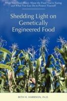 Shedding Light on Genetically Engineered Food: What You Don't Know about the Food You're Eating and What You Can Do to Protect Yourself