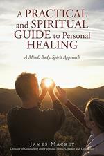 A Practical and Spiritual Guide to Personal Healing: A Mind, Body, Spirit Approach