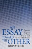 An Essay Toward the Other: Arguments in Support of Theism: From the Good, the True, and the Beautiful