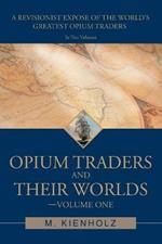 Opium Traders and Their Worlds-Volume One: A Revisionist Expose of the World's Greatest Opium Traders