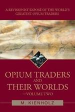 Opium Traders and Their Worlds-Volume Two: A Revisionist Expose of the World's Greatest Opium Traders