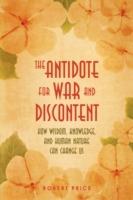 The Antidote For War and Discontent: How Wisdom, Knowledge, and Human Nature Can Change Us