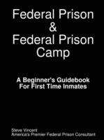 Federal Prison & Federal Prison Camp A Beginner's Guidebook For First Time Inmates