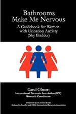 Bathrooms Make Me Nervous: A Guidebook for Women with Urination Anxiety (Shy Bladder)