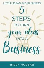 Little Ideas, Big Business: 5 Steps to Turn Your Ideas into a Business