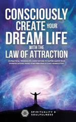 Consciously Create Your Dream Life with the Law Of Attraction: 25 Practical Techniques & Meditations to Supercharge Your Manifestations, Raise Your Vibration, & Start Manifesting