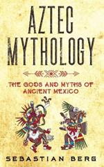 Aztec Mythology: The Gods and Myths of Ancient Mexico