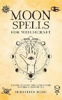 Moon Spells for Witchcraft: A Guide to Using the Lunar Phases for Magic and Rituals