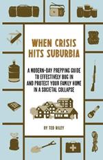 When Crisis Hits Suburbia: A Modern-Day Prepping Guide to Effectively Bug in and Protect Your Family Home in a Societal Collapse