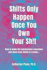 Shifts Only Happen Once You Own Your Sh!t: How to make the unconscious conscious and move from victim to creator...