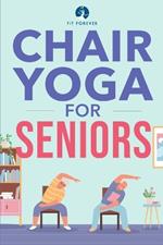 Chair Yoga for Seniors: Stretches for Pain Relief and Joint Health That Improve Seniors' Flexibility to Help Prevent Falls and Improve Quality of Life