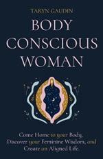 Body Conscious Woman: Come Home to your Body, Discover your Feminine Wisdom, and Create an Aligned Life.
