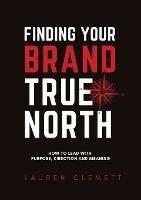 Finding Your Brand True North: How To Lead With Purpose, Direction And Meaning