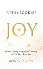 A Tiny Book of Joy: 10 Ways to Bring More Joy and Creativity to Your Day - Every Day