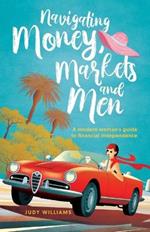 Navigating Money, Markets and Men: A modern woman's guide to financial independence