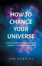 How to Change Your Universe: A practical guide to living the greatest life possible - in the greatest world possible