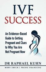 IVF Success: An Evidence-Based Guide to Getting Pregnant and Clues To Why You Are Not Pregnant Now