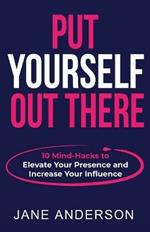 Put Yourself Out there: 10 Mind-Hacks to Elevate Your Presence and Increase Your Influence