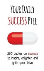 Your Daily Success Pill: 365 Quotes on Success to Inspire, Enlighten and Ignite your Drive