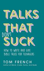 Talks That Don't Suck: How to Write and Give Bible Talks for Teenagers