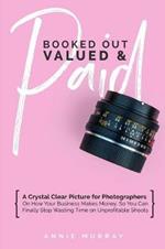 Booked Out, Valued & Paid: A Crystal Clear Picture for Photographers on How Your Business Makes Money, So You Can Finally Stop Wasting Time on Unprofitable Shoots
