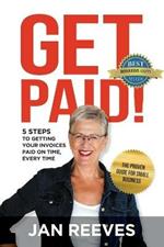 Get Paid!: 5 Steps to Getting Your Invoices Paid on Time, Every Time