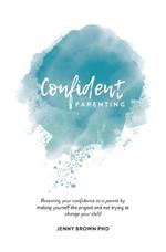 Confident Parenting: Restoring your confidence as a parent by making yourself the project and not trying to change your child