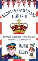 The Man Who Would Be King Charles III: FROM WILLIAM THE CONQUEROR TO A PROPER CHARLIE! A Whimsical Tale of British Royalty