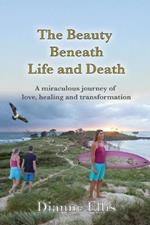 The beauty Beneath Life and Death: A miraculous journey of love, healing and transformation