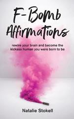 F-Bomb Affirmations: rewire your brain and become the kickass human you were born to be