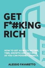 Get F*#k!ng Rich: How To Get As Much Income, Time, Growth And Tax Back As You Can Possibly Handle.