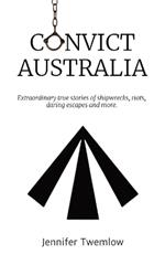 Convict Australia: Extraordinary true stories of shipwrecks, riots, daring escapes and more.