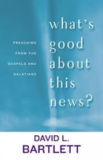 What's Good about This News?: Preaching from the Gospels and Galatians